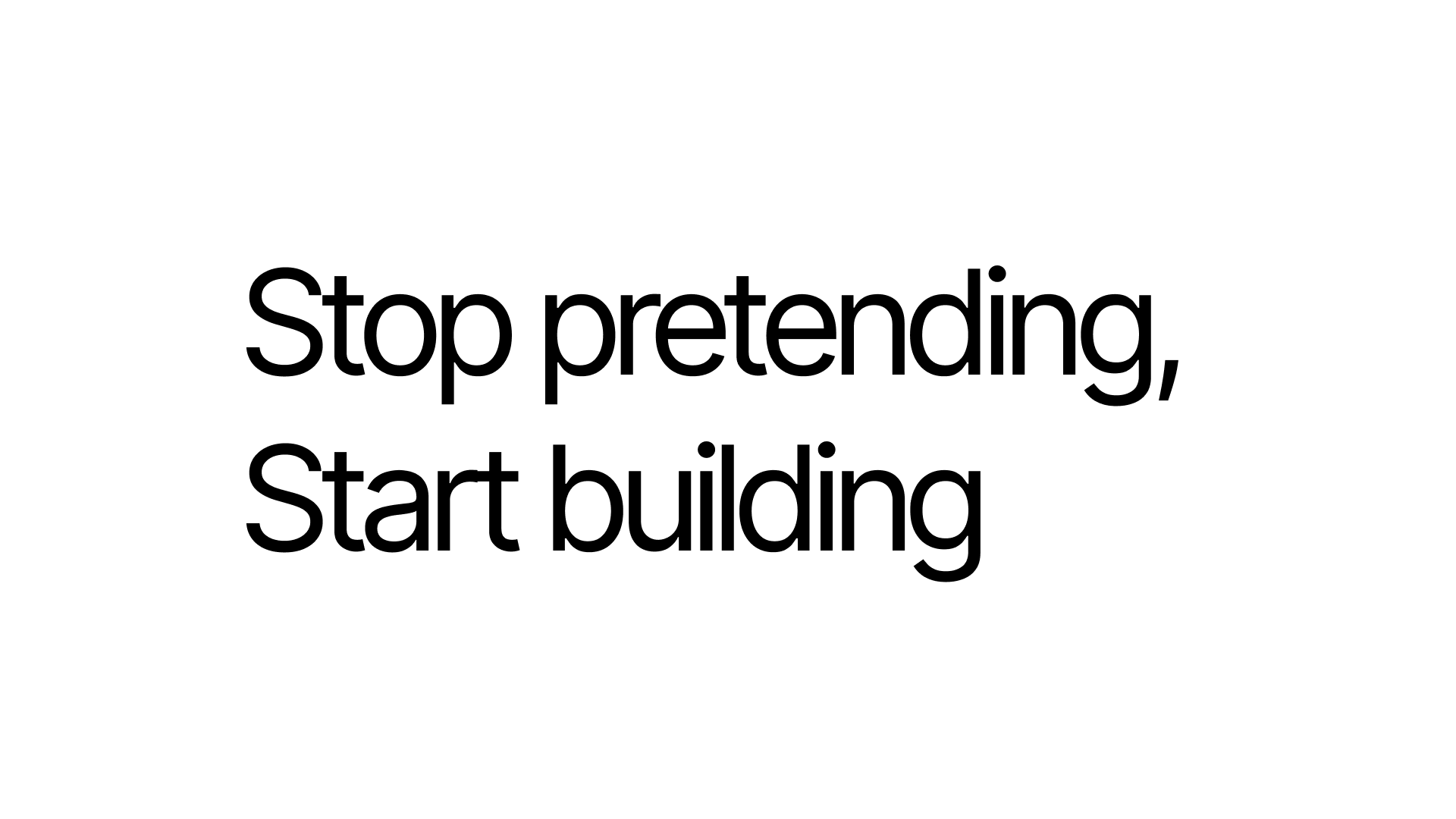 Stop Pretending, Start Building